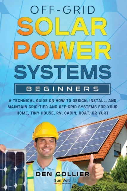 Off-Grid Solar Power Systems Beginners : A Technical Guide on How to Design, Install and maintain Off Grid & On Grid Systems for Your Home, Tiny House, Cabin, RV, Boat of Yurt., Paperback / softback Book