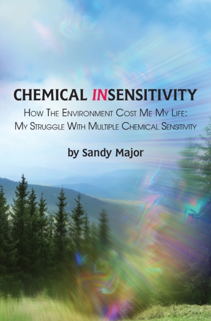 Chemical Insensitivity : How the Environment Cost Me My Life: My Struggle with Multiple Chemical Sensitivity, Paperback / softback Book