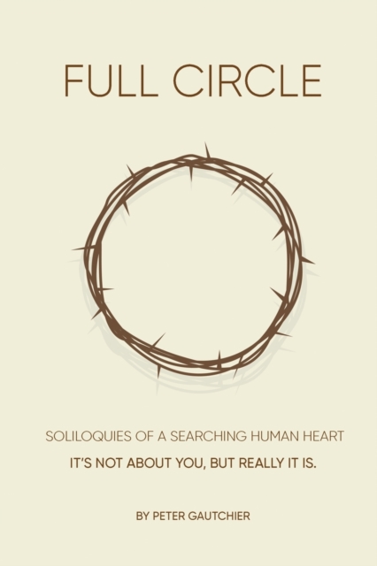 Full Circle : SOLILOQUIES OF A SEARCHING HUMAN HEART Full Circle: It's not about you, but it really is., Paperback / softback Book