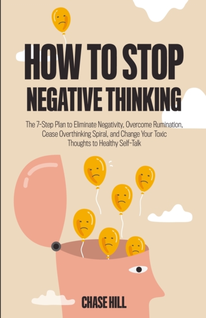 How to Stop Negative Thinking : The 7-Step Plan to Eliminate Negativity, Overcome Rumination, Cease Overthinking Spiral, and Change Your Toxic Thoughts to Healthy Self-Talk, Paperback / softback Book