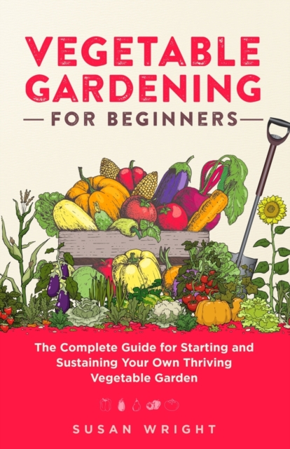 Vegetable Gardening For Beginners : The Complete Guide for Starting and Sustaining Your Own Thriving Vegetable Garden, Paperback / softback Book