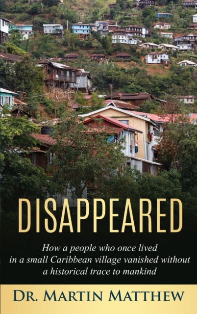 Disappeared : How A People Who Once Lived in a Small Caribbean Village Vanished Without a Historical Trace to Humankind: How A People Who Once Lived in a Small Caribbean Village Vanished Without a His, Hardback Book