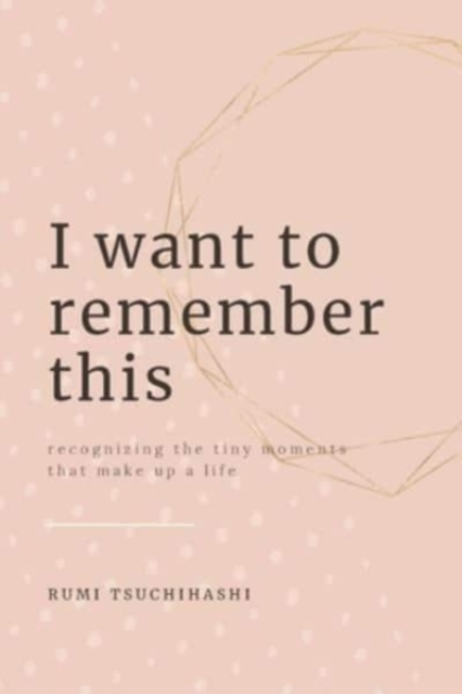 I Want To Remember This : Recognizing The Tiny Moments That Make Up A Life, Paperback / softback Book