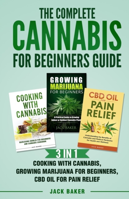 The Complete Cannabis for Beginners Guide : 3 In 1 - Cooking with Cannabis, Growing Marijuana for Beginners, CBD Oil for Pain Relief, Paperback / softback Book