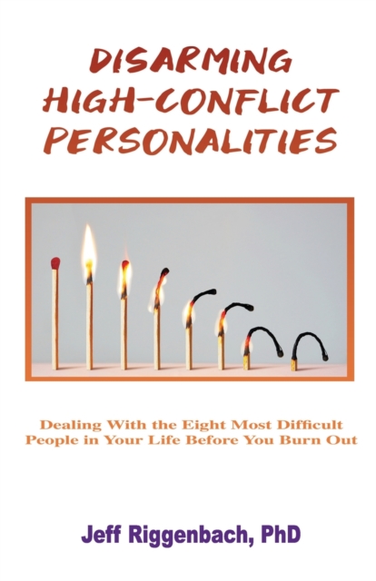 Disarming High-Conflict Personalities : Dealing with the Eight Most Difficult People in Your Life Before They Burn You Out, Paperback / softback Book