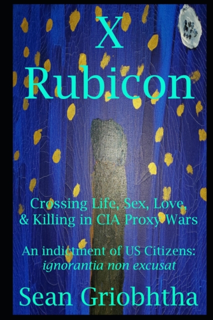 X Rubicon : Crossing Life, Sex, Love, & Killing in CIA Proxy Wars -- An indictment of US Citizens, Paperback / softback Book