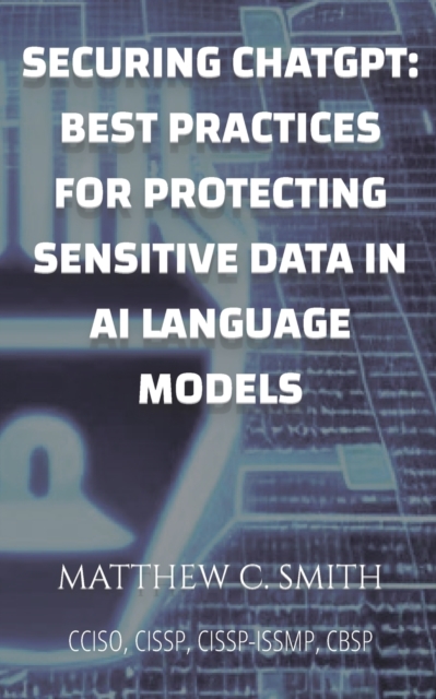 Securing ChatGPT : Best Practices for Protecting Sensitive Data in AI Language Models, Paperback / softback Book