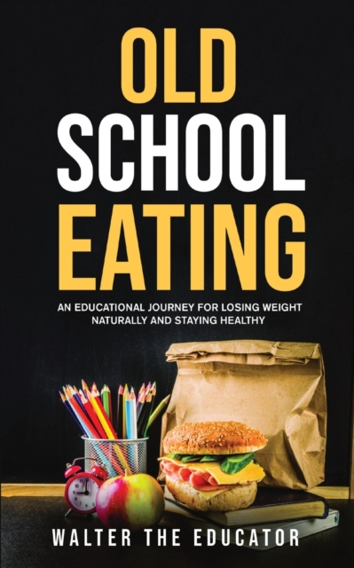 Old School Eating : An Educational Journey for Losing Weight Naturally and Staying Healthy, Paperback / softback Book