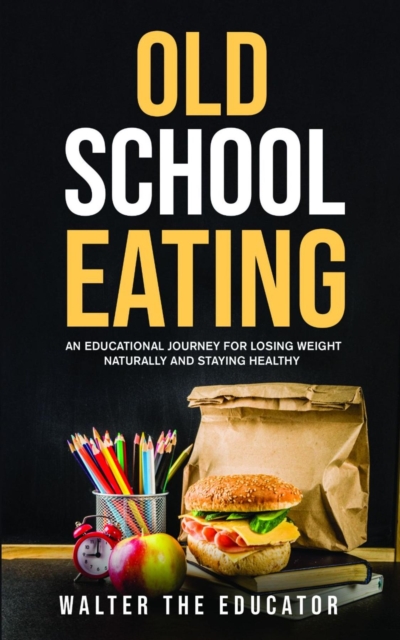 Old School Eating : An Educational Journey for Losing Weight Naturally and Staying Healthy, EPUB eBook