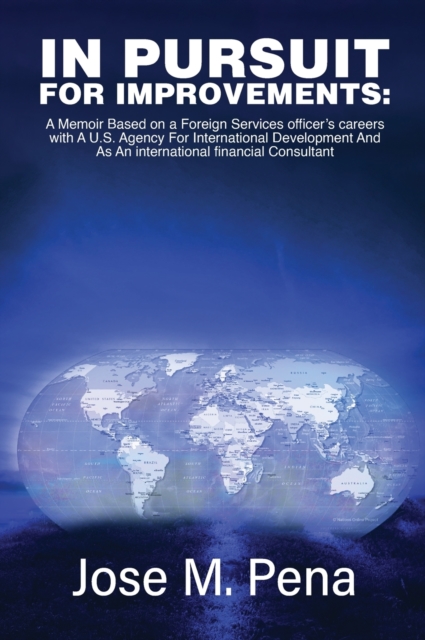 In Pursuit for Improvements : A Memoir Based on a Forty-Year Foreign Services Officer's Careers with the U.S. Agency for International Development and as an International Financial Consultant, Hardback Book