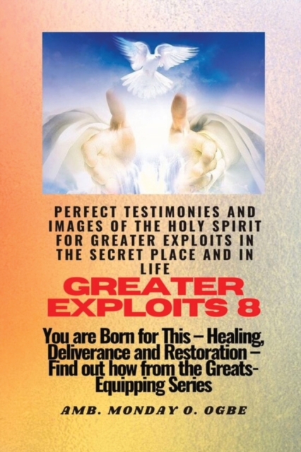 Greater Exploits - 8 Perfect Testimonies and Images of The HOLY SPIRIT for Greater Exploits : You are Born for This - Healing, Deliverance and Restoration - Equipping Series, Paperback / softback Book