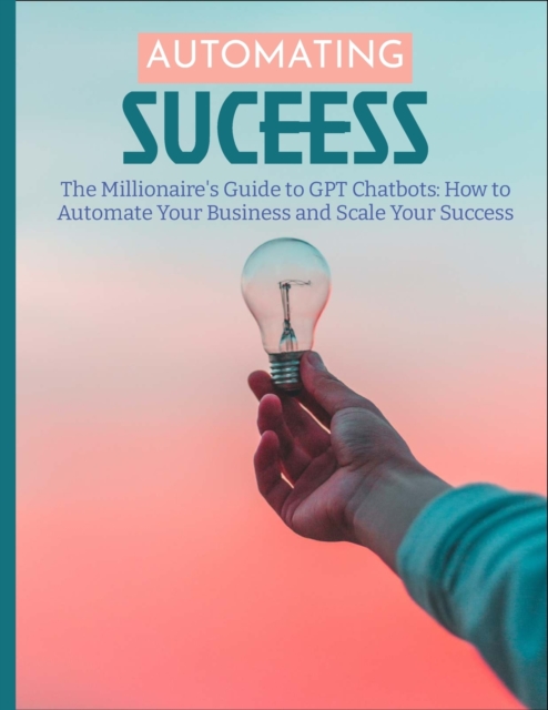 The Millionaire's Guide to GPT Chatbots : How to Automate Your Business and Scale Your Success, Paperback / softback Book