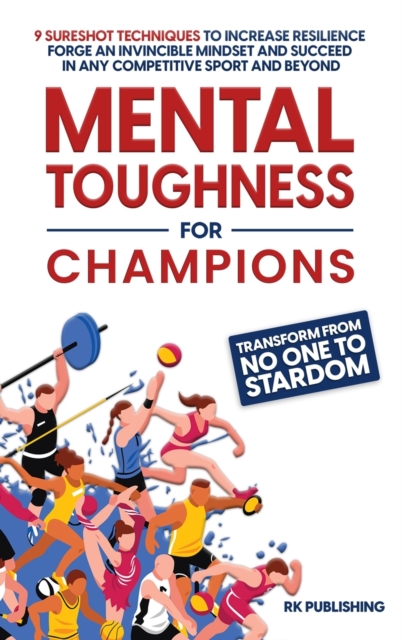 Mental Toughness for Champions : Transform from NO ONE to STARDOM; 9 Sureshot Techniques to Increase Resilience, Forge an Invincible Mindset, and Succeed in Any Competitive Sport and Beyond, Hardback Book