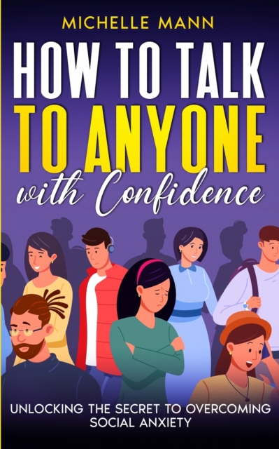 How to Talk to Anyone with Confidence : Unlocking the Secret to Overcoming Social Anxiety, Paperback / softback Book