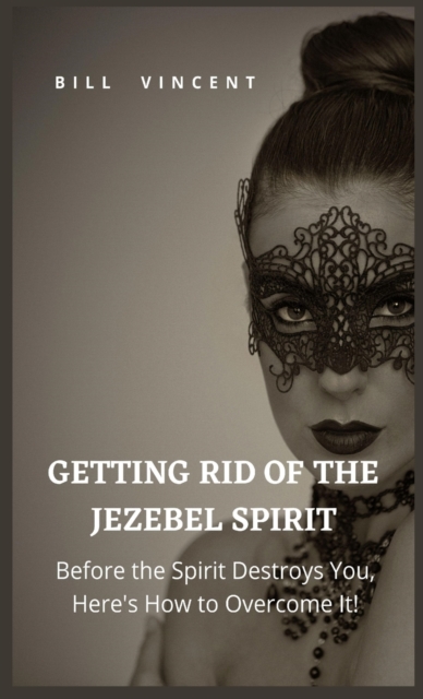 Getting Rid of the Jezebel Spirit : Before the Spirit Destroys You, Here's How to Overcome It!, Hardback Book