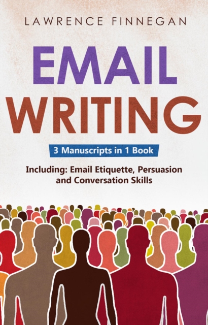 Email Writing : 3-in-1 Guide to Master Email Etiquette, Business Communication Skills & Professional Email Writing, EPUB eBook