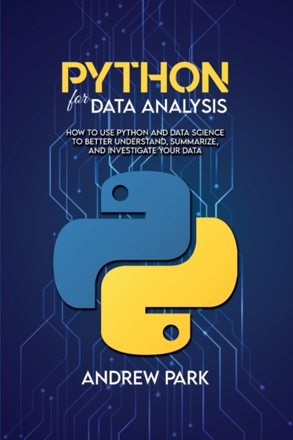 Python for Data Analysis : How to Use Python and Data Science to Better Understand, Summarize, and Investigate your Data, Paperback / softback Book