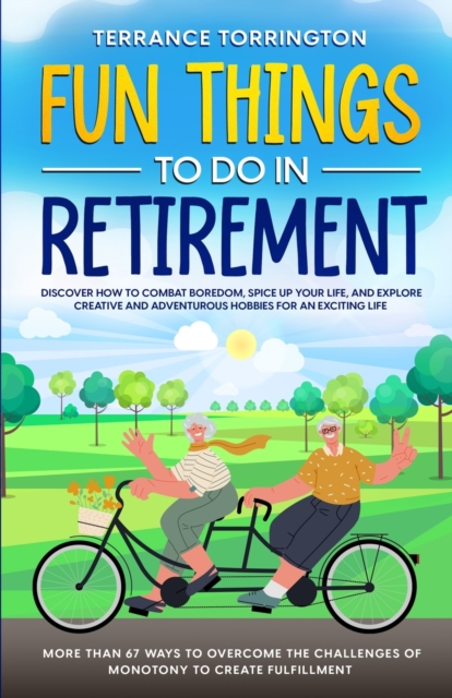 Fun Things To Do In Retirement : Discover How to Combat Boredom, Spice Up Your Life, and Explore Creative and Adventurous Hobbies for an Exciting Life More than 67 Ways to Overcome the Challenges of M, Paperback / softback Book