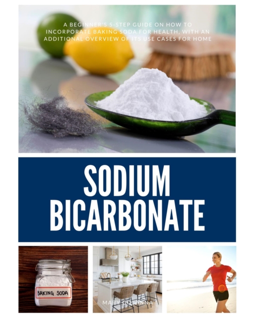 Sodium Bicarbonate : A Beginner's 5-Step Guide on How to Incorporate Baking Soda for Health, with an Additional Overview of its Use Cases for Home, EPUB eBook
