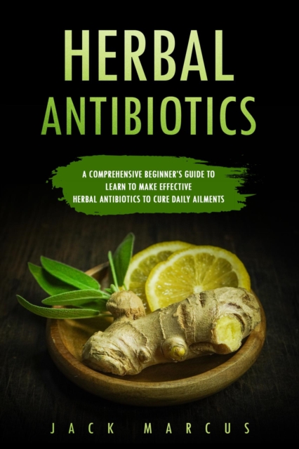 Herbal Antibiotics : A Comprehensive Beginner's Guide to Learn to Make Effective Herbal Antibiotics to Cure Daily Ailments, EPUB eBook