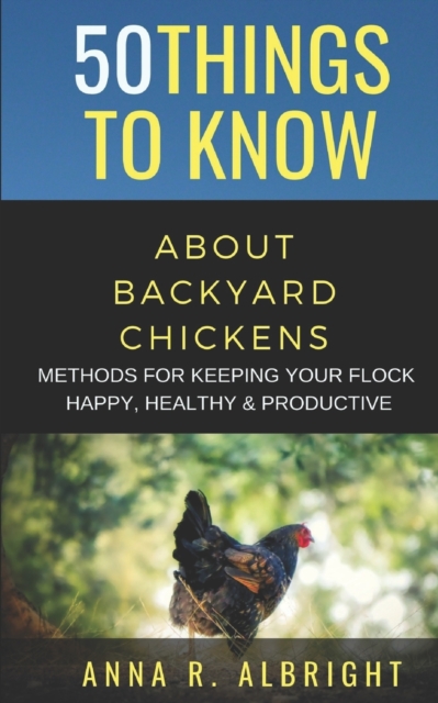 50 Things to Know about Backyard Chickens : Methods for Keeping Your Flock Happy, Healthy, and Productive, Paperback / softback Book