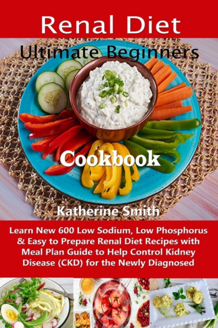 Ultimate Beginners Renal Diet Cookbook : Learn New 600 Low Sodium, Low Phosphorus & Easy to Prepare Renal Diet Recipes with Meal Plan Guide to Help Control Kidney Disease (CKD) for the Newly Diagnosed, Paperback / softback Book