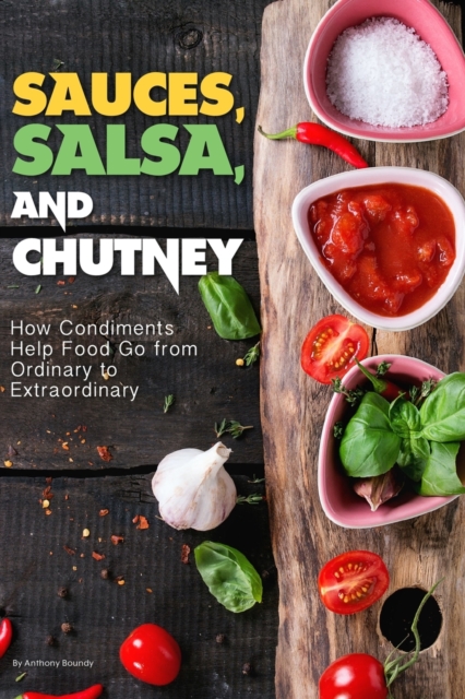 Sauces, Salsa, and Chutney : How Condiments Help Food Go from Ordinary to Extraordinary, Paperback / softback Book