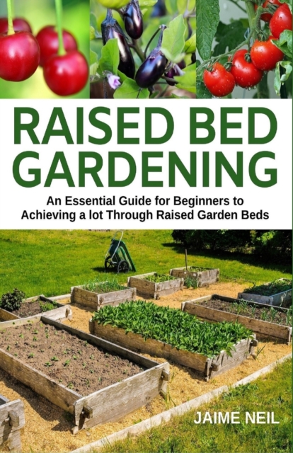 Raised Bed Gardening : An Essential Guide for Beginners to Achieving a lot Through Raised Garden Beds - Growing Food and Herbs in Less Space, Home Gardening, Paperback / softback Book