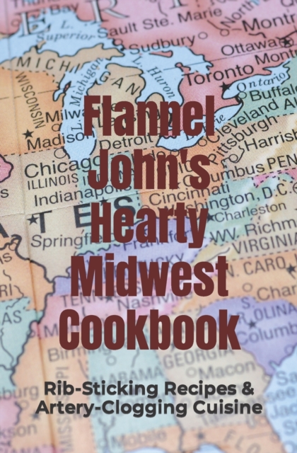 Flannel John's Hearty Midwest Cookbook : Rib-Sticking Recipes and Artery-Clogging Cuisine, Paperback / softback Book