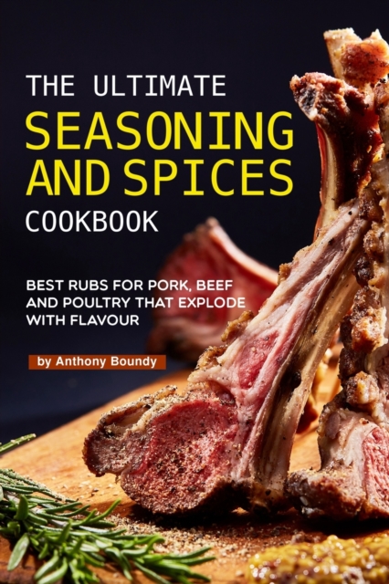 The Ultimate Seasoning and Spices Cookbook : Best Rubs for Pork, Beef and Poultry That Explode with Flavour, Paperback / softback Book