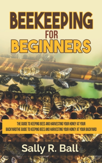Beekeeping For Beginners : The Guide To Keeping Bees And Harvesting Your Honey At Your Backyard, Paperback / softback Book
