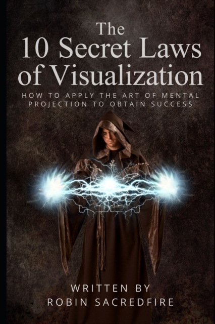 The 10 Secret Laws of Visualization : How to Apply the Art of Mental Projection to Obtain Success, Paperback / softback Book