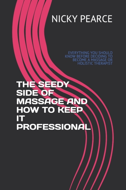 The Seedy Side of Massage and How to Keep It Professional : Everything You Should Know Before Deciding to Become a Massage or Holistic Therapist, Paperback / softback Book