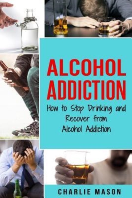 Alcohol Addiction : How to Stop Drinking and Recover from Alcohol Addiction, Paperback / softback Book