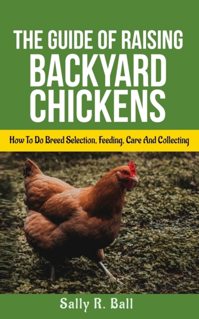 The Guide Of Raising Backyard Chickens : How To Do Breed Selection, Feeding, Care And Collecting Eggs For Beginners, Paperback / softback Book