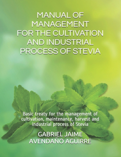 Manual of Management for the Cultivation and Industrial Process of Stevia : Basic treaty for the management of cultivation, maintenance, harvest and industrial process of Stevia, Paperback / softback Book