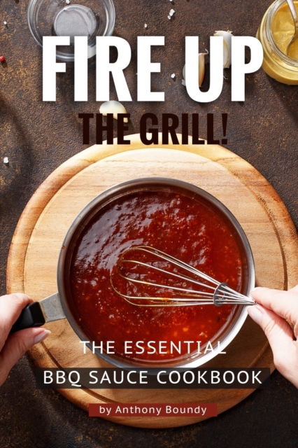Fire Up the Grill! : The Essential BBQ Sauce Cookbook, Paperback / softback Book