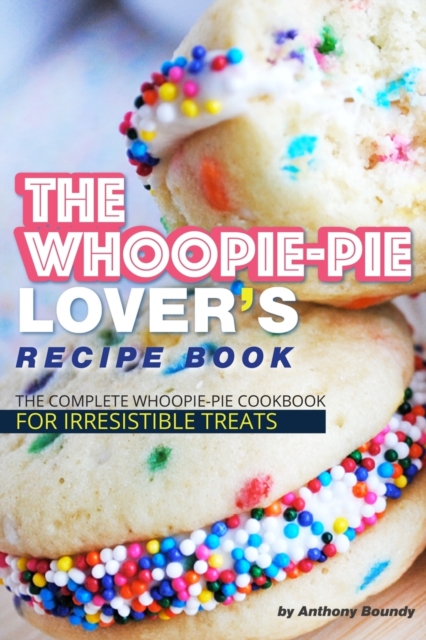 The Whoopie-Pie Lover's Recipe Book : The Complete Whoopie-Pie Cookbook for Irresistible Treats, Paperback / softback Book