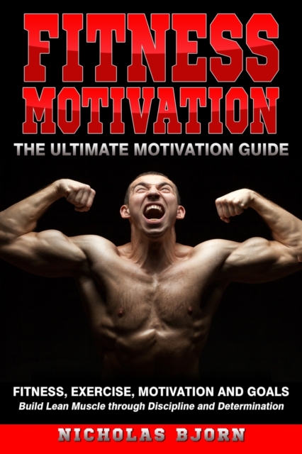 Fitness Motivation : The Ultimate Motivation Guide: Fitness, Exercise, Motivation and Goals - Build Lean Muscle through Discipline and Determination, Paperback / softback Book