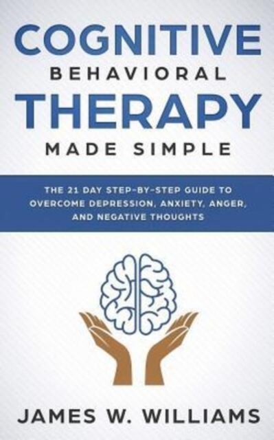 Cognitive Behavioral Therapy : Made Simple - The 21 Day Step by Step Guide to Overcoming Depression, Anxiety, Anger, and Negative Thoughts, Paperback / softback Book