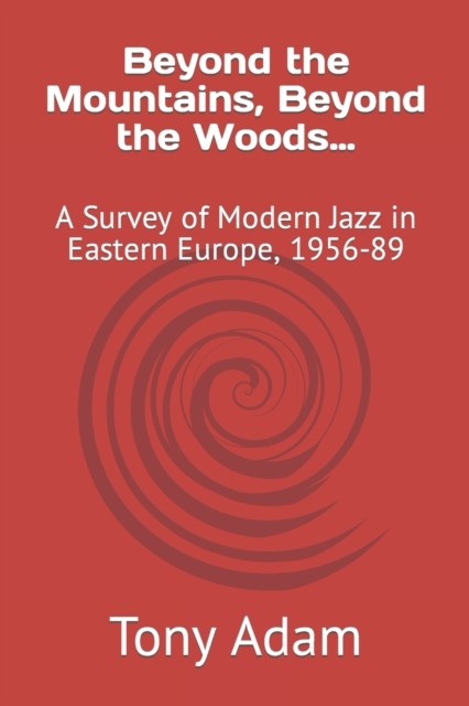 Beyond the Mountains, Beyond the Woods... : A Survey of Modern Jazz in Eastern Europe, 1956-89, Paperback / softback Book
