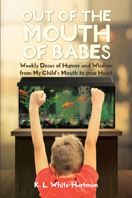 Out of the Mouth of Babes : Weekly Doses of Humor and Wisdom from My Child's Mouth to your Heart, EPUB eBook