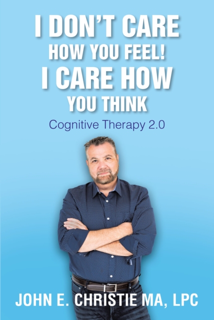 I Don't Care How You Feel! I Care How You Think : Cognitive Therapy 2.0, EPUB eBook