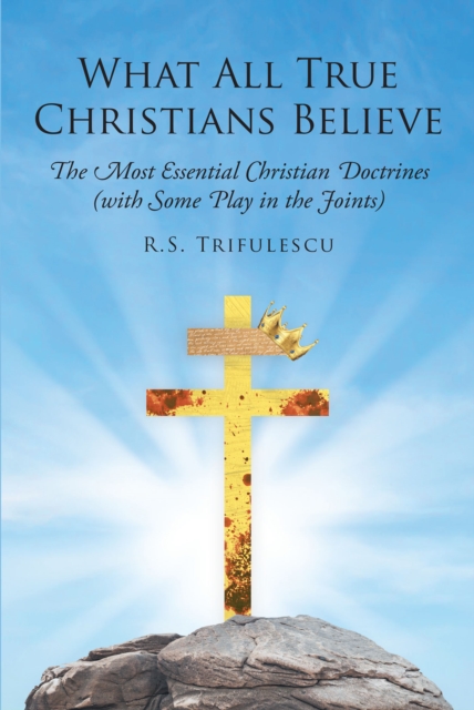 What All True Christians Believe : The Most Essential Christian Doctrines (with Some Play in the Joints), EPUB eBook