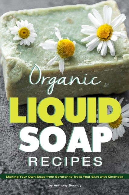 Organic Liquid Soap Recipes : Making Your Own Soap from Scratch to Treat Your Skin with Kindness, Paperback / softback Book