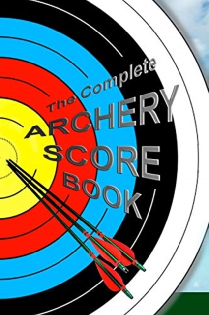 The Complete ARCHERY SCORE BOOK : Keep track of scores, dates, rounds, distances, locations., Paperback / softback Book