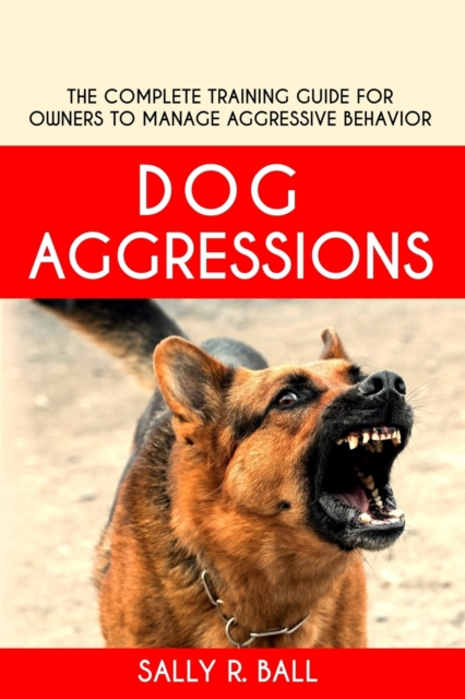 Dog Aggressions : The Complete Training Guide For Owners To Manage Aggressive Behavior, Paperback / softback Book