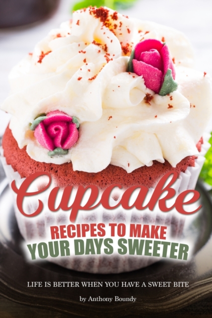 Cupcake Recipes to Make Your Days Sweeter : Life Is Better When You Have a Sweet Bite, Paperback / softback Book