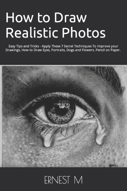 How to Draw Realistic Photos : Easy Tips and Tricks - Apply These 7 Secret Techniques To Improve your Drawings, How to Draw Eyes, Portraits, Dogs and Flowers, Paperback / softback Book