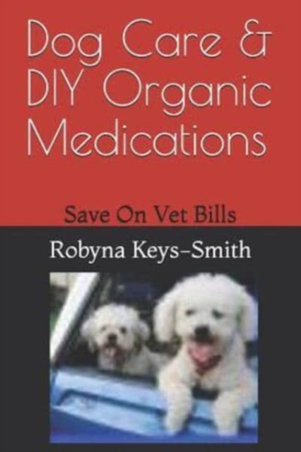 Dog Care & DIY Organic Medications : Save on Veterinary Expenses, Paperback / softback Book